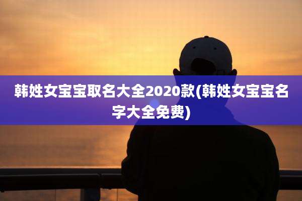韩姓女宝宝取名大全2020款(韩姓女宝宝名字大全免费)