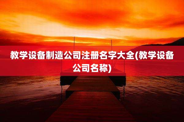 教学设备制造公司注册名字大全(教学设备公司名称)