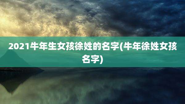 2021牛年生女孩徐姓的名字(牛年徐姓女孩名字)