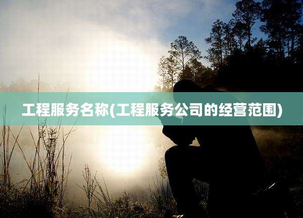工程服务名称(工程服务公司的经营范围)