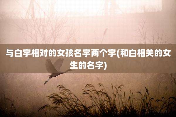 与白字相对的女孩名字两个字(和白相关的女生的名字)