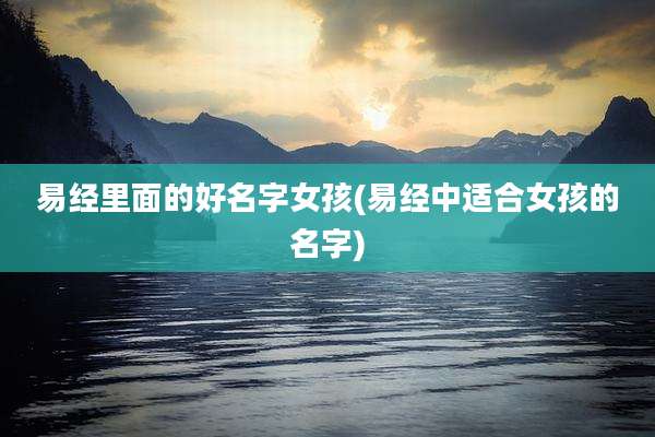 易经里面的好名字女孩(易经中适合女孩的名字)