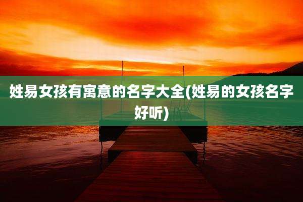 姓易女孩有寓意的名字大全(姓易的女孩名字好听)