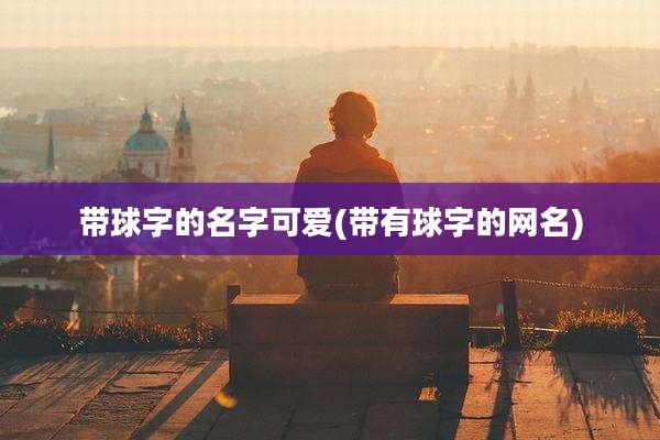带球字的名字可爱(带有球字的网名)