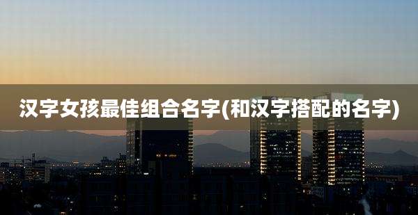 汉字女孩最佳组合名字(和汉字搭配的名字)