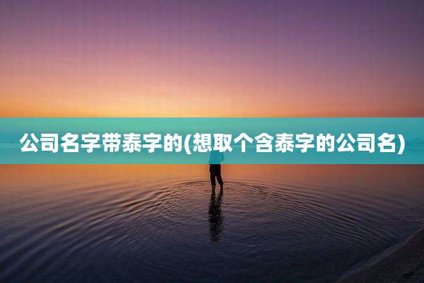 公司名字带泰字的(想取个含泰字的公司名)