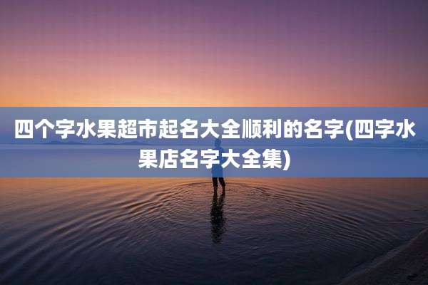 四个字水果超市起名大全顺利的名字(四字水果店名字大全集)