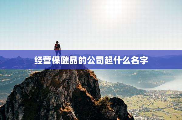 经营保健品的公司起什么名字