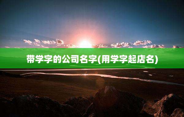 带学字的公司名字(用学字起店名)