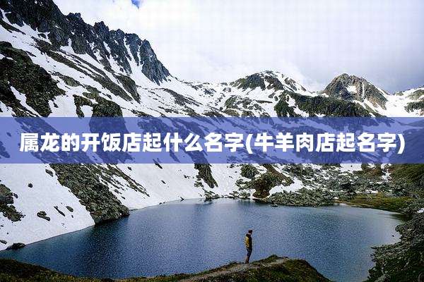 属龙的开饭店起什么名字(牛羊肉店起名字)