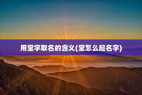 用堂字取名的含义(堂怎么起名字)