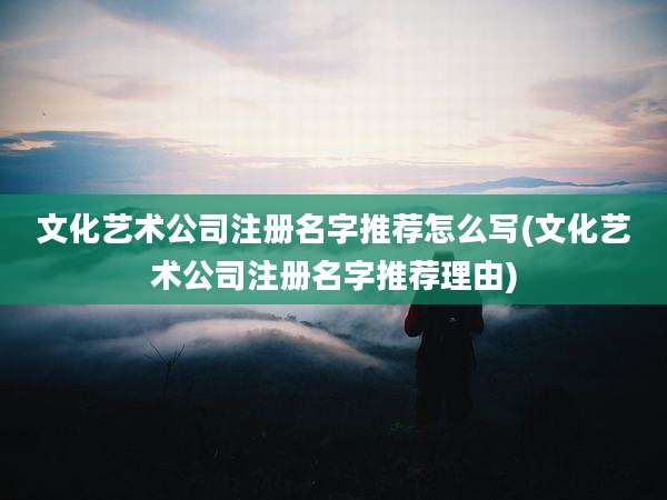 文化艺术公司注册名字推荐怎么写(文化艺术公司注册名字推荐理由)