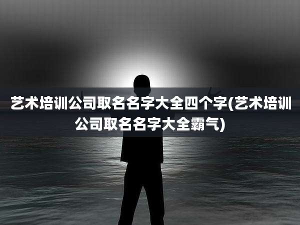 艺术培训公司取名名字大全四个字(艺术培训公司取名名字大全霸气)