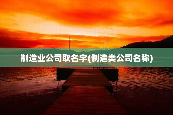 制造业公司取名字(制造类公司名称)