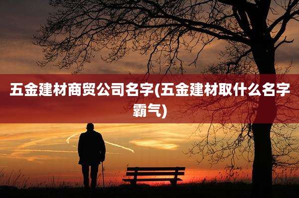 五金建材商贸公司名字(五金建材取什么名字霸气)