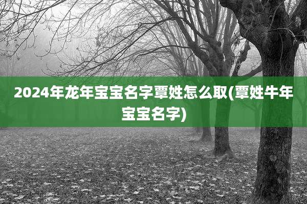 2024年龙年宝宝名字覃姓怎么取(覃姓牛年宝宝名字)