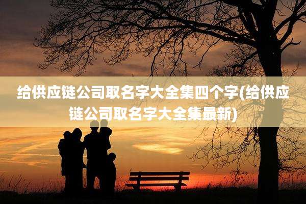 给供应链公司取名字大全集四个字(给供应链公司取名字大全集最新)