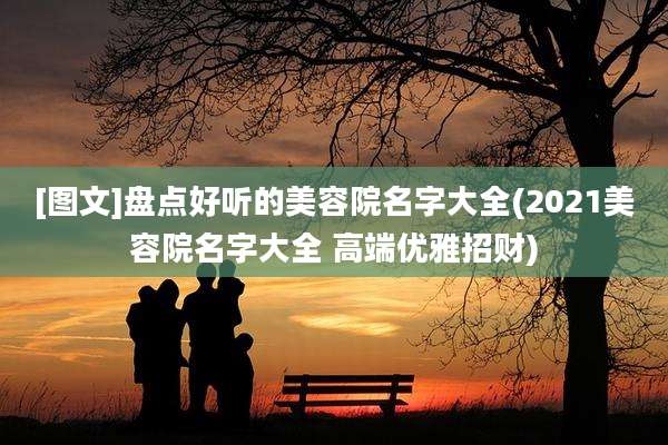 [图文]盘点好听的美容院名字大全(2021美容院名字大全 高端优雅招财)