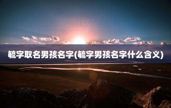 毓字取名男孩名字(毓字男孩名字什么含义)