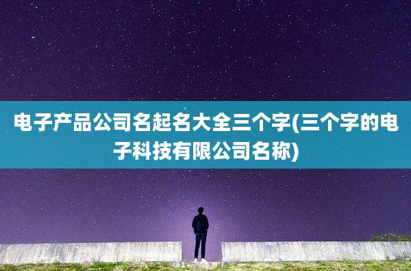 电子产品公司名起名大全三个字(三个字的电子科技有限公司名称)