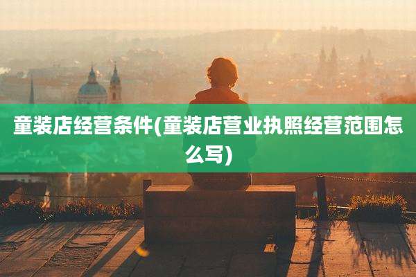 童装店经营条件(童装店营业执照经营范围怎么写)