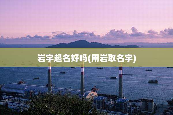 岩字起名好吗(用岩取名字)