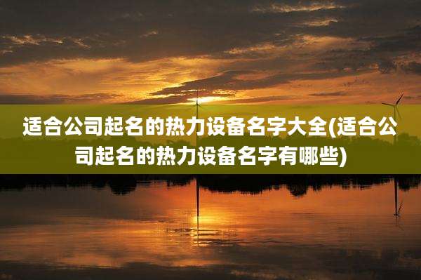 适合公司起名的热力设备名字大全(适合公司起名的热力设备名字有哪些)