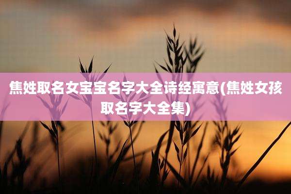 焦姓取名女宝宝名字大全诗经寓意(焦姓女孩取名字大全集)
