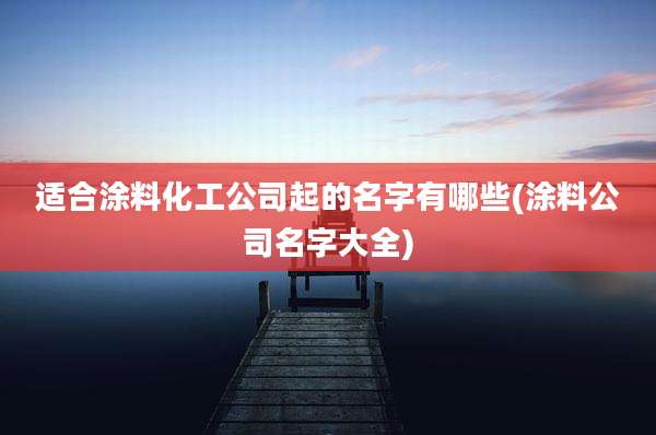 适合涂料化工公司起的名字有哪些(涂料公司名字大全)