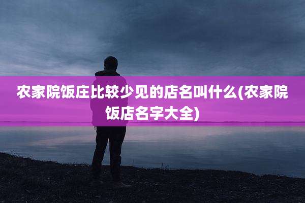 农家院饭庄比较少见的店名叫什么(农家院饭店名字大全)