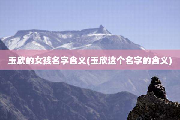 玉欣的女孩名字含义(玉欣这个名字的含义)
