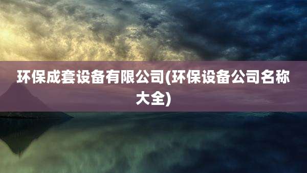 环保成套设备有限公司(环保设备公司名称大全)