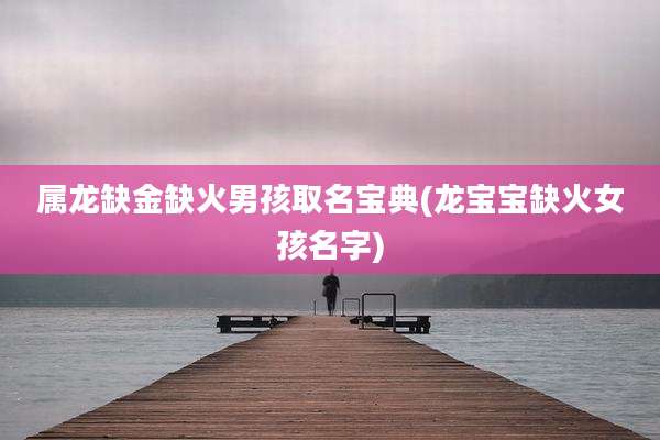 属龙缺金缺火男孩取名宝典(龙宝宝缺火女孩名字)