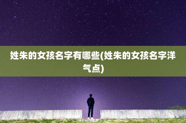 姓朱的女孩名字有哪些(姓朱的女孩名字洋气点)