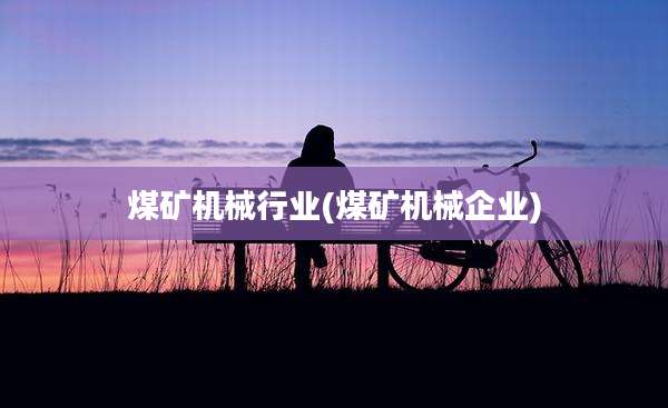 煤矿机械行业(煤矿机械企业)