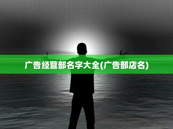 广告经营部名字大全(广告部店名)