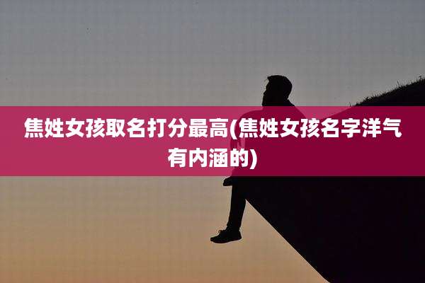 焦姓女孩取名打分最高(焦姓女孩名字洋气有内涵的)