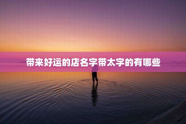 带来好运的店名字带太字的有哪些