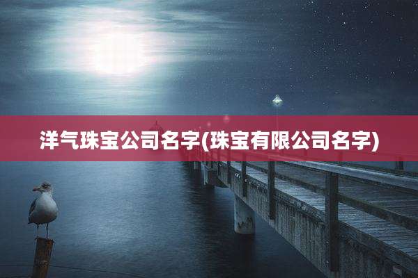 洋气珠宝公司名字(珠宝有限公司名字)
