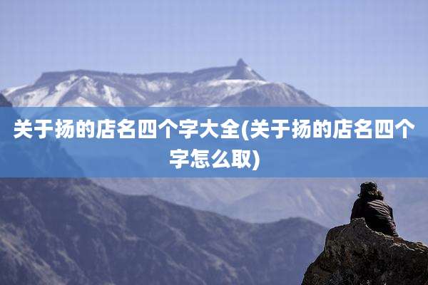 关于扬的店名四个字大全(关于扬的店名四个字怎么取)