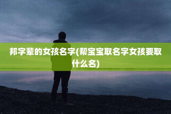 邦字辈的女孩名字(帮宝宝取名字女孩要取什么名)