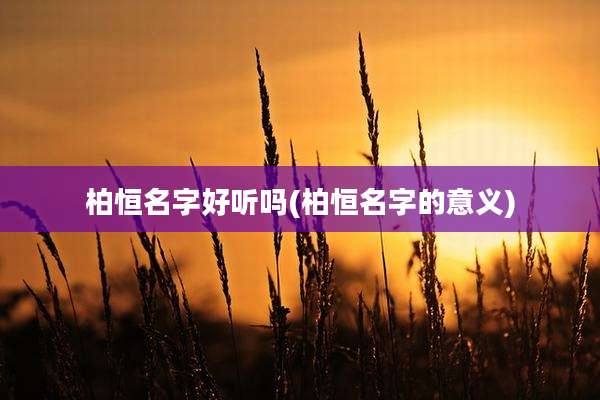 柏恒名字好听吗(柏恒名字的意义)