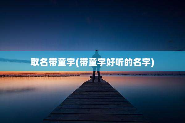 取名带童字(带童字好听的名字)