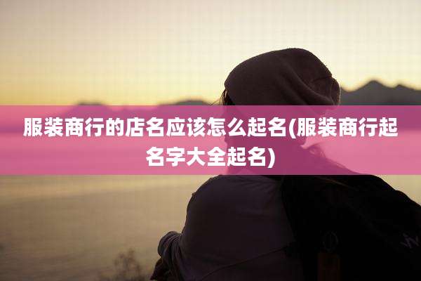 服装商行的店名应该怎么起名(服装商行起名字大全起名)