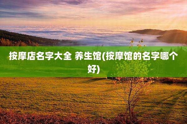 按摩店名字大全 养生馆(按摩馆的名字哪个好)
