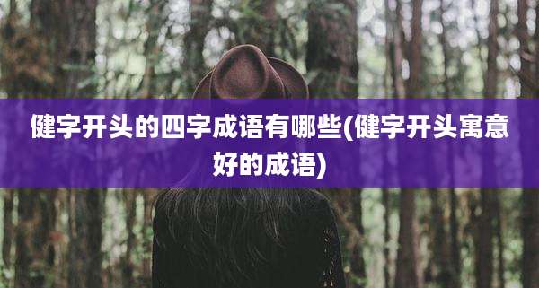 健字开头的四字成语有哪些(健字开头寓意好的成语)