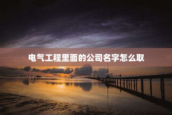电气工程里面的公司名字怎么取