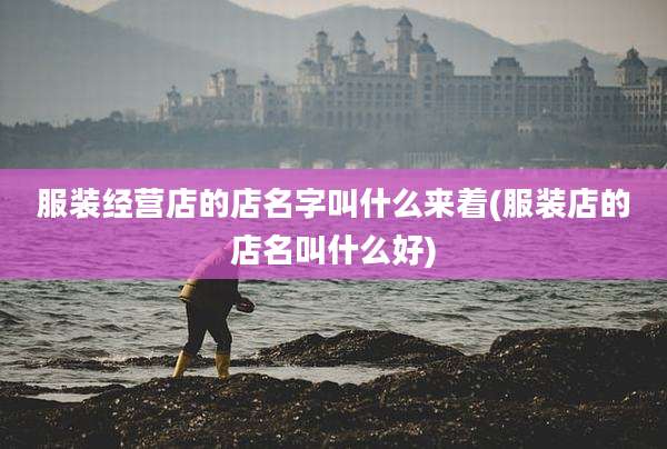 服装经营店的店名字叫什么来着(服装店的店名叫什么好)