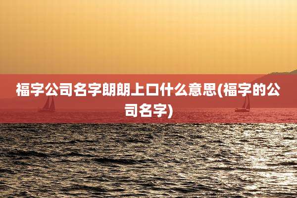 福字公司名字朗朗上口什么意思(福字的公司名字)