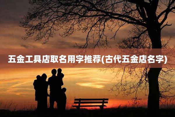 五金工具店取名用字推荐(古代五金店名字)